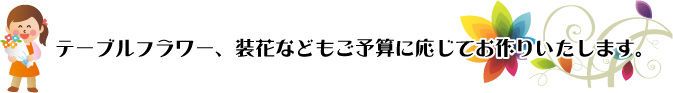 テーブルフラワー、装花などもご予算に応じてお作りいたします。